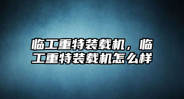 臨工重特裝載機，臨工重特裝載機怎么樣