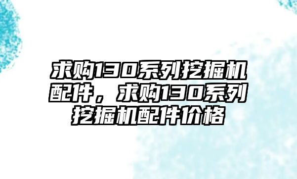 求購130系列挖掘機配件，求購130系列挖掘機配件價格