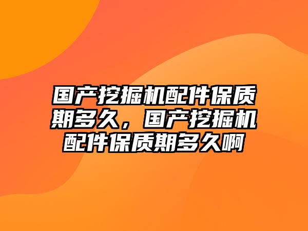 國產(chǎn)挖掘機配件保質(zhì)期多久，國產(chǎn)挖掘機配件保質(zhì)期多久啊