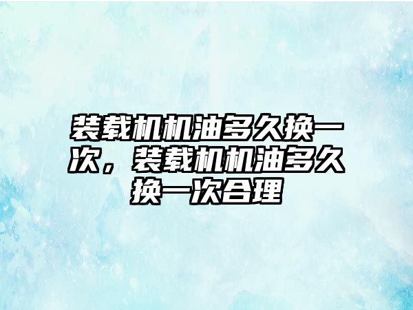 裝載機機油多久換一次，裝載機機油多久換一次合理