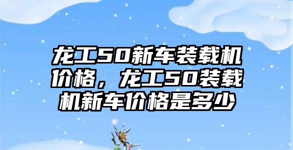 龍工50新車裝載機(jī)價(jià)格，龍工50裝載機(jī)新車價(jià)格是多少