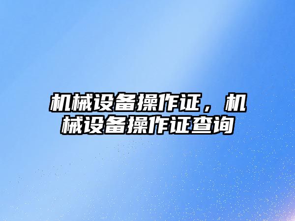 機械設(shè)備操作證，機械設(shè)備操作證查詢