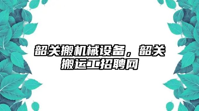 韶關(guān)搬機械設備，韶關(guān)搬運工招聘網(wǎng)