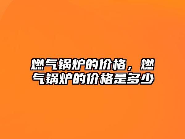 燃?xì)忮仩t的價格，燃?xì)忮仩t的價格是多少