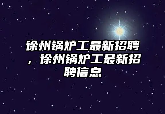 徐州鍋爐工最新招聘，徐州鍋爐工最新招聘信息