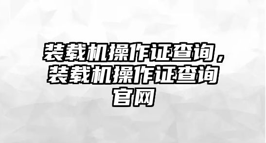 裝載機(jī)操作證查詢，裝載機(jī)操作證查詢官網(wǎng)