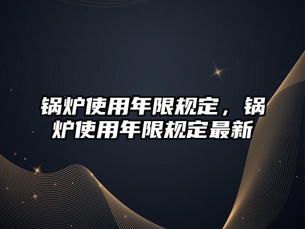 鍋爐使用年限規(guī)定，鍋爐使用年限規(guī)定最新