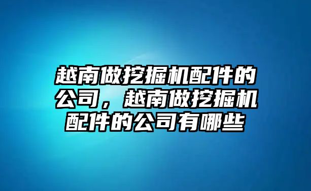 越南做挖掘機配件的公司，越南做挖掘機配件的公司有哪些