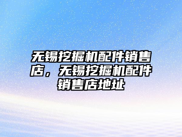 無錫挖掘機配件銷售店，無錫挖掘機配件銷售店地址