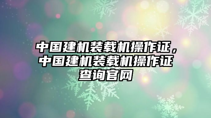 中國建機裝載機操作證，中國建機裝載機操作證查詢官網(wǎng)