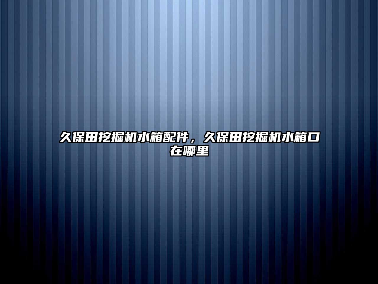 久保田挖掘機水箱配件，久保田挖掘機水箱口在哪里