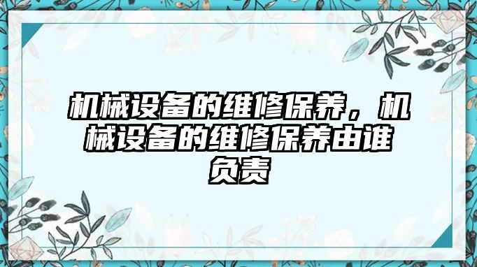 機(jī)械設(shè)備的維修保養(yǎng)，機(jī)械設(shè)備的維修保養(yǎng)由誰(shuí)負(fù)責(zé)