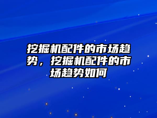 挖掘機配件的市場趨勢，挖掘機配件的市場趨勢如何