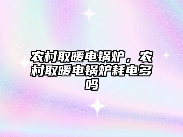 農(nóng)村取暖電鍋爐，農(nóng)村取暖電鍋爐耗電多嗎