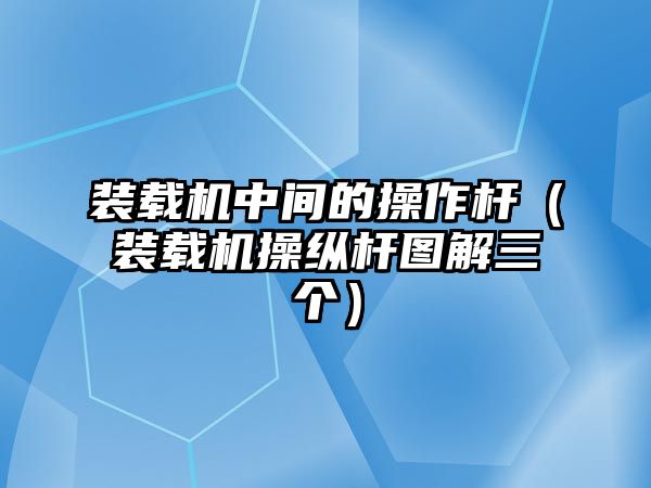 裝載機(jī)中間的操作桿（裝載機(jī)操縱桿圖解三個(gè)）