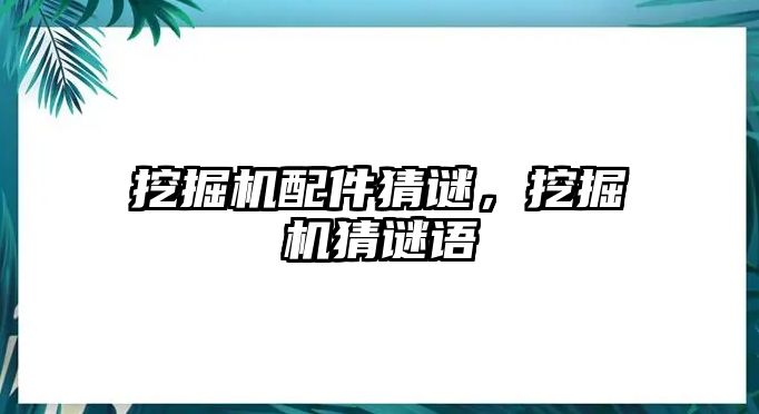 挖掘機(jī)配件猜謎，挖掘機(jī)猜謎語(yǔ)