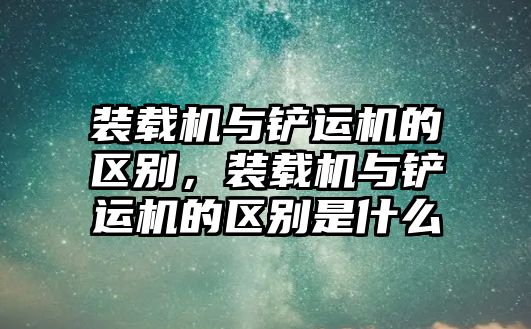 裝載機(jī)與鏟運(yùn)機(jī)的區(qū)別，裝載機(jī)與鏟運(yùn)機(jī)的區(qū)別是什么