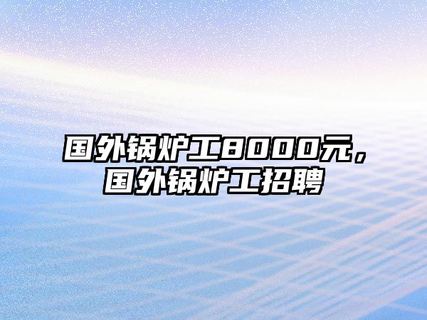 國外鍋爐工8000元，國外鍋爐工招聘