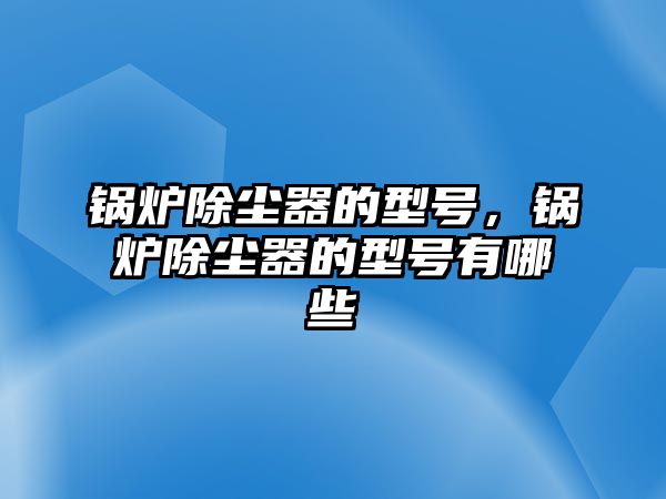 鍋爐除塵器的型號，鍋爐除塵器的型號有哪些