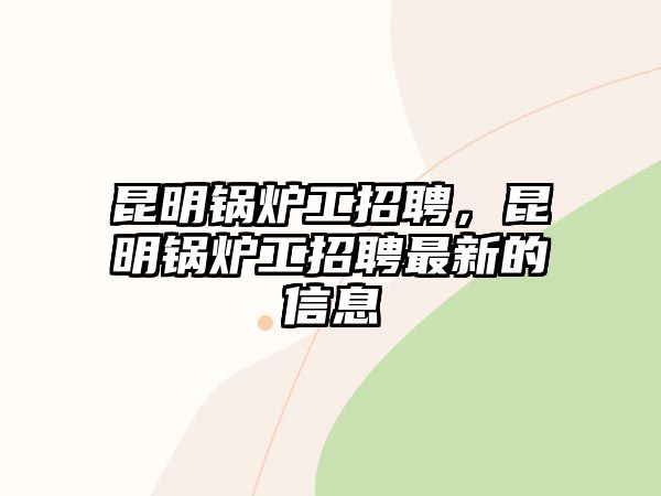 昆明鍋爐工招聘，昆明鍋爐工招聘最新的信息