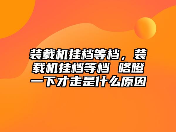 裝載機(jī)掛檔等檔，裝載機(jī)掛檔等檔 咯噔一下才走是什么原因