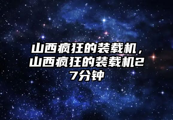 山西瘋狂的裝載機，山西瘋狂的裝載機27分鐘