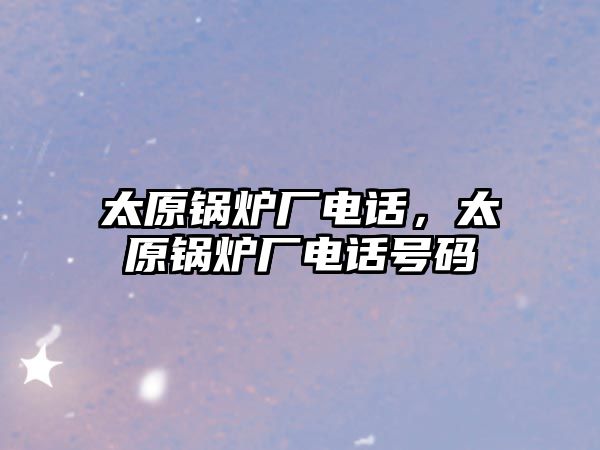 太原鍋爐廠電話，太原鍋爐廠電話號(hào)碼