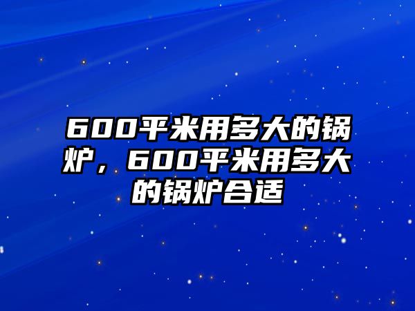 600平米用多大的鍋爐，600平米用多大的鍋爐合適