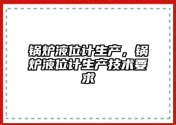 鍋爐液位計生產，鍋爐液位計生產技術要求