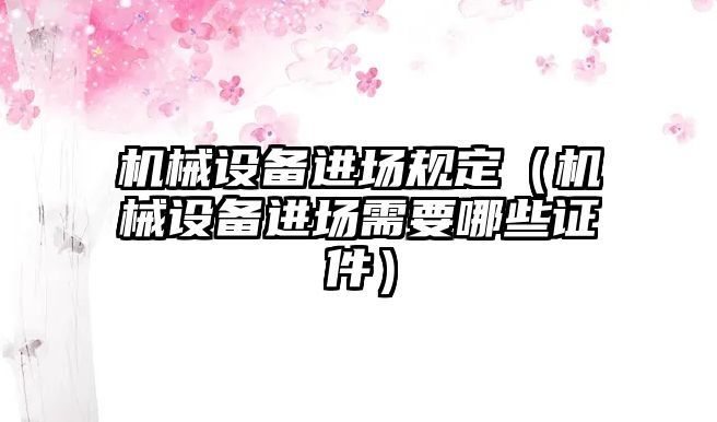 機械設備進場規(guī)定（機械設備進場需要哪些證件）