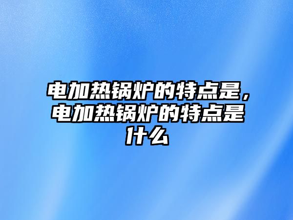 電加熱鍋爐的特點是，電加熱鍋爐的特點是什么