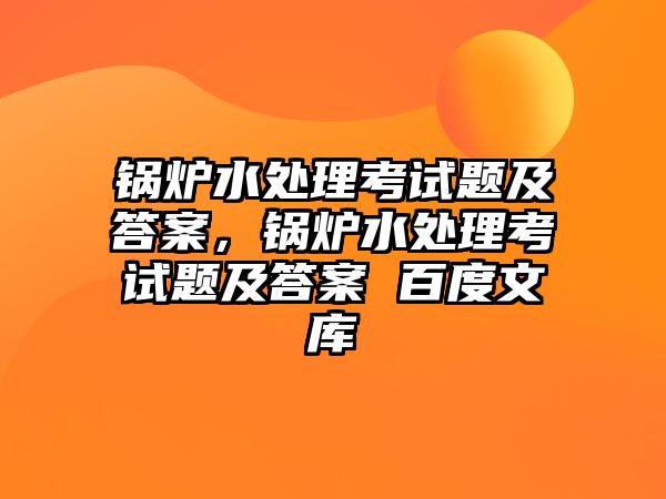 鍋爐水處理考試題及答案，鍋爐水處理考試題及答案 百度文庫