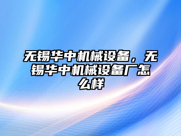 無錫華中機(jī)械設(shè)備，無錫華中機(jī)械設(shè)備廠怎么樣