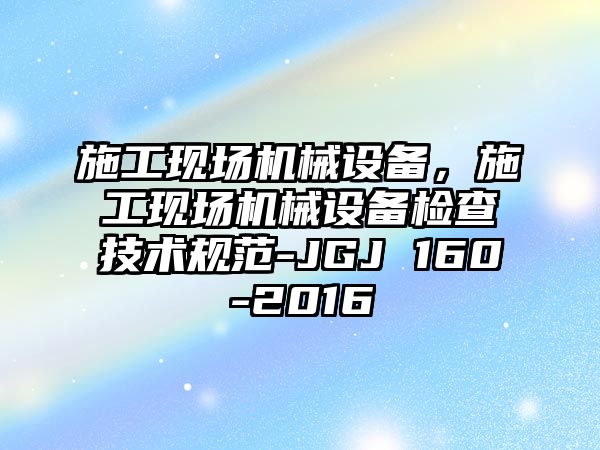 施工現(xiàn)場機械設備，施工現(xiàn)場機械設備檢查技術規(guī)范-JGJ 160-2016