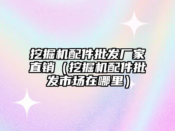 挖掘機配件批發(fā)廠家直銷（挖掘機配件批發(fā)市場在哪里）