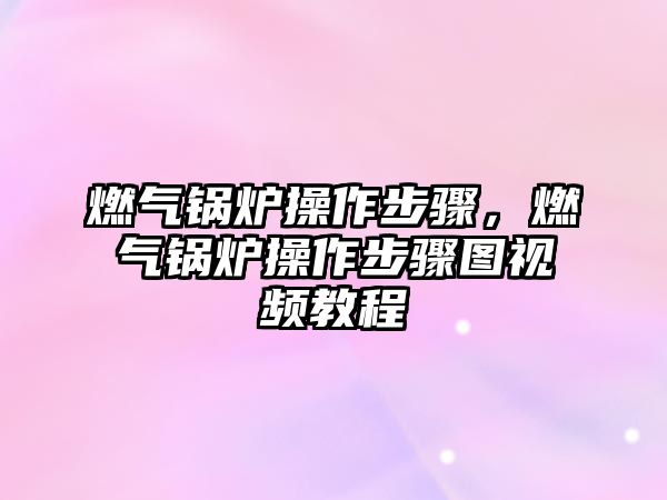 燃氣鍋爐操作步驟，燃氣鍋爐操作步驟圖視頻教程