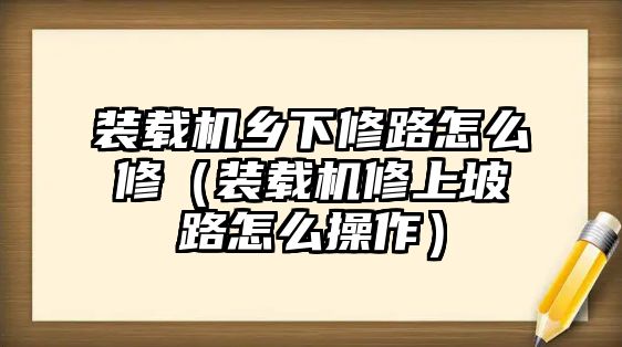 裝載機鄉(xiāng)下修路怎么修（裝載機修上坡路怎么操作）