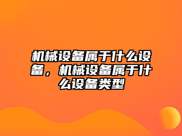 機(jī)械設(shè)備屬于什么設(shè)備，機(jī)械設(shè)備屬于什么設(shè)備類型