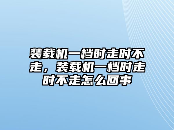 裝載機一檔時走時不走，裝載機一檔時走時不走怎么回事