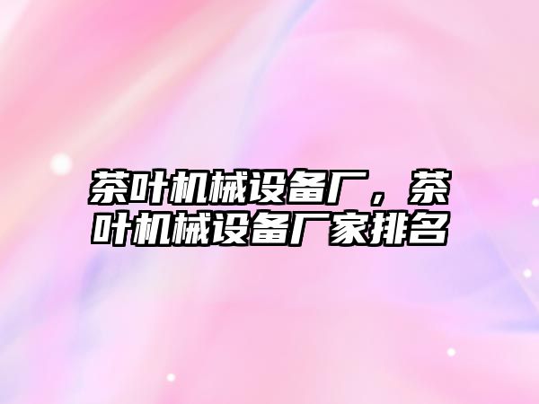 茶葉機械設(shè)備廠，茶葉機械設(shè)備廠家排名