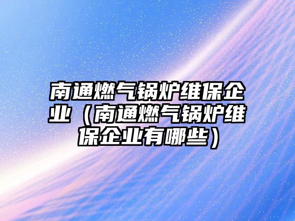 南通燃氣鍋爐維保企業(yè)（南通燃氣鍋爐維保企業(yè)有哪些）