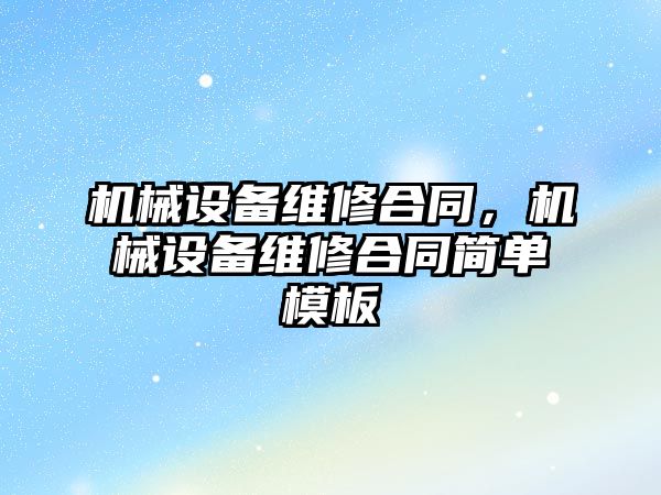 機械設(shè)備維修合同，機械設(shè)備維修合同簡單模板