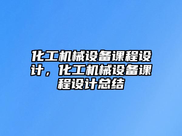 化工機械設備課程設計，化工機械設備課程設計總結(jié)