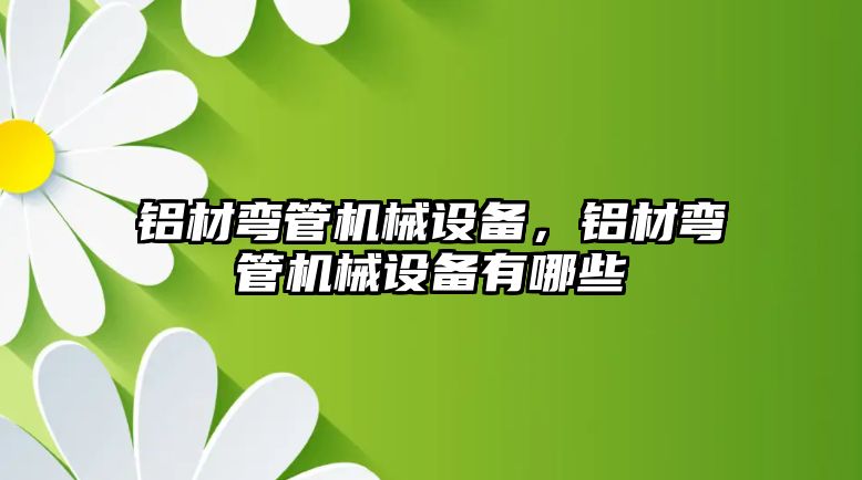 鋁材彎管機械設備，鋁材彎管機械設備有哪些