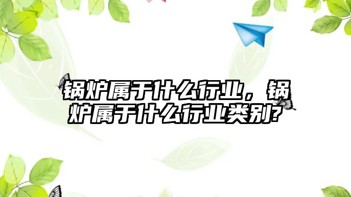 鍋爐屬于什么行業(yè)，鍋爐屬于什么行業(yè)類別?