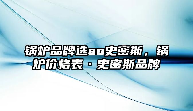 鍋爐品牌選ao史密斯，鍋爐價格表·史密斯品牌