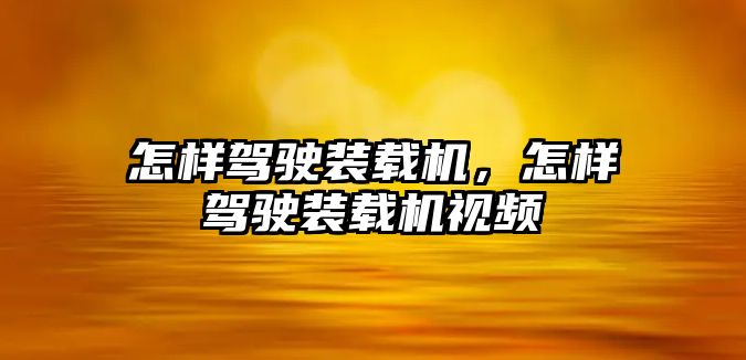 怎樣駕駛裝載機(jī)，怎樣駕駛裝載機(jī)視頻