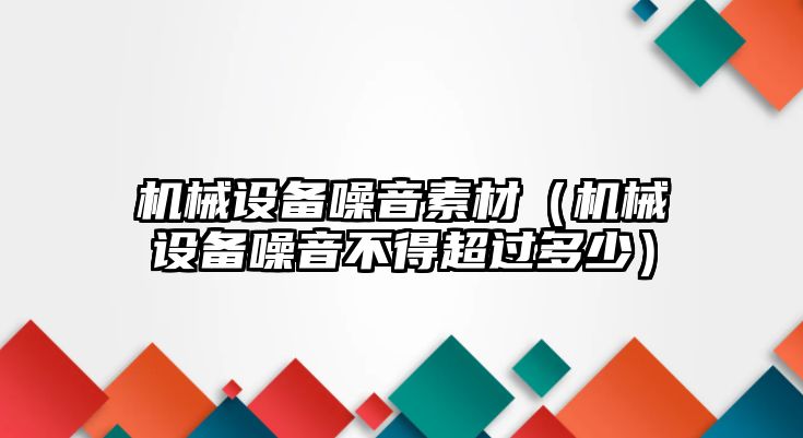 機械設(shè)備噪音素材（機械設(shè)備噪音不得超過多少）