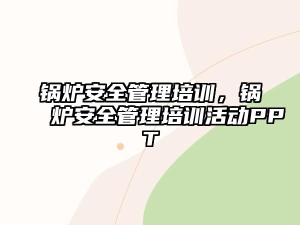 鍋爐安全管理培訓(xùn)，鍋爐安全管理培訓(xùn)活動PPT