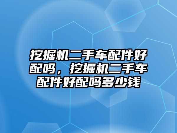 挖掘機(jī)二手車配件好配嗎，挖掘機(jī)二手車配件好配嗎多少錢